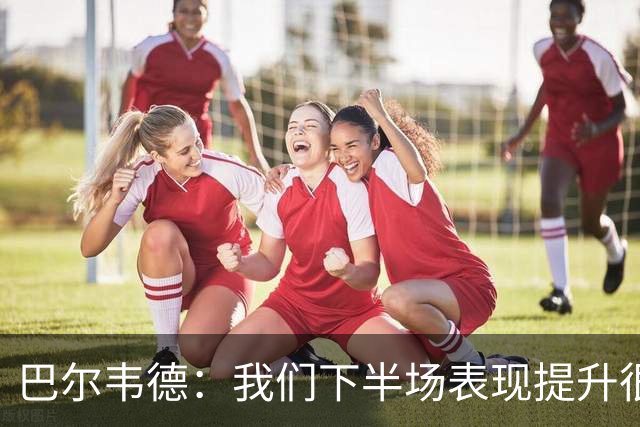 巴尔韦德：我们下半场表现提升很多，展现了球队的风格